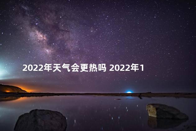 2022年天气会更热吗 2022年12月份天气是不是特别热呢